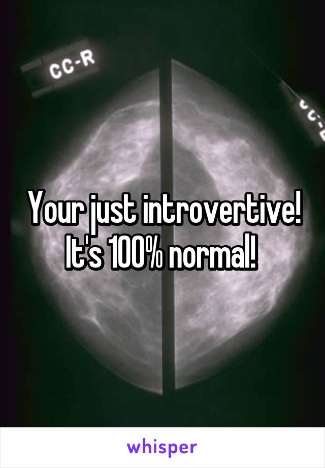 Your just introvertive! It's 100% normal! 