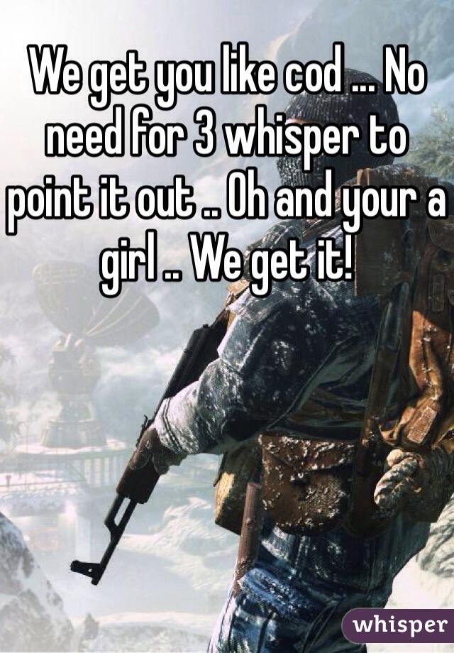 We get you like cod ... No need for 3 whisper to point it out .. Oh and your a girl .. We get it!