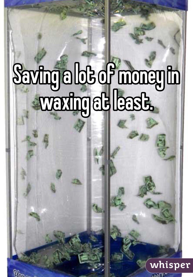 Saving a lot of money in waxing at least.
