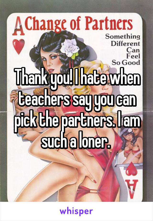Thank you! I hate when teachers say you can pick the partners. I am such a loner. 