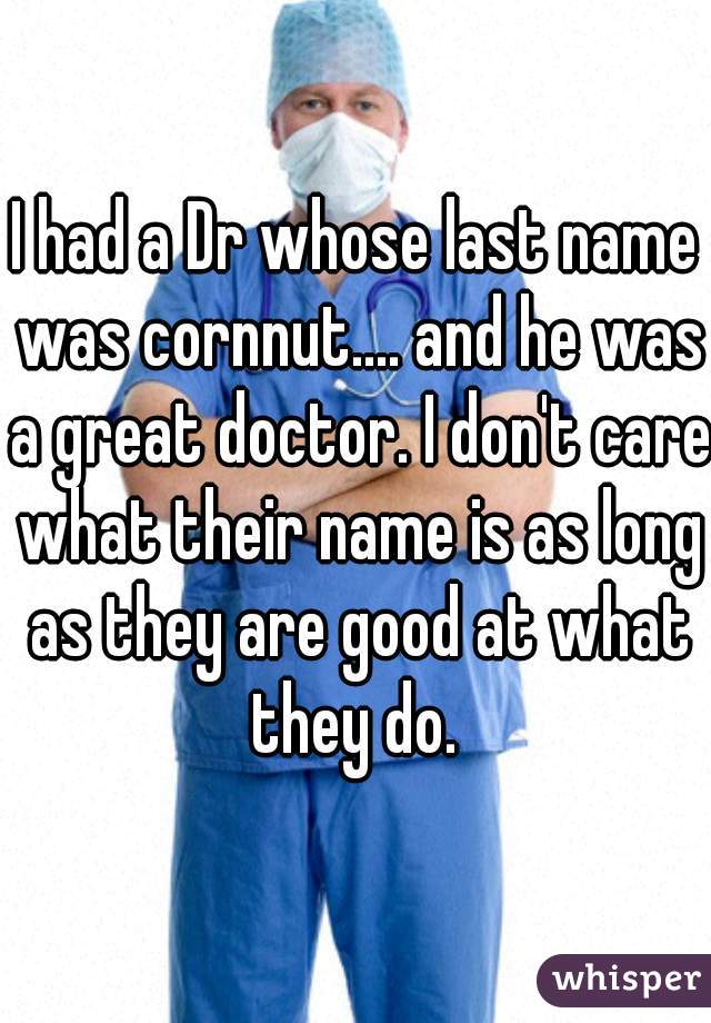 I had a Dr whose last name was cornnut.... and he was a great doctor. I don't care what their name is as long as they are good at what they do. 