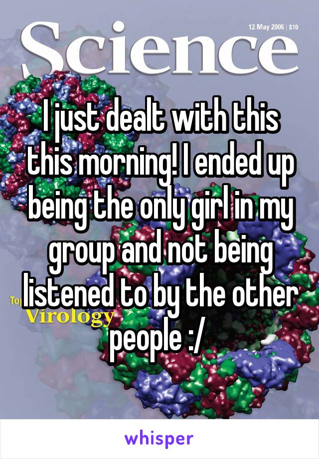I just dealt with this this morning! I ended up being the only girl in my group and not being listened to by the other people :/ 