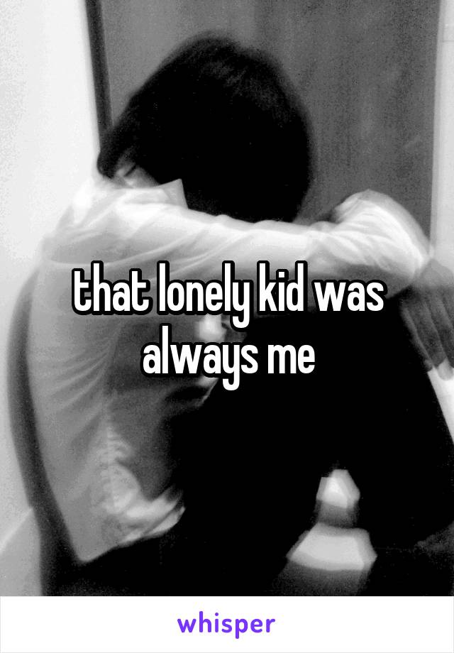 that lonely kid was always me