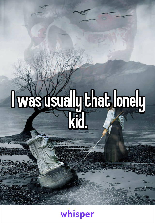 I was usually that lonely kid.