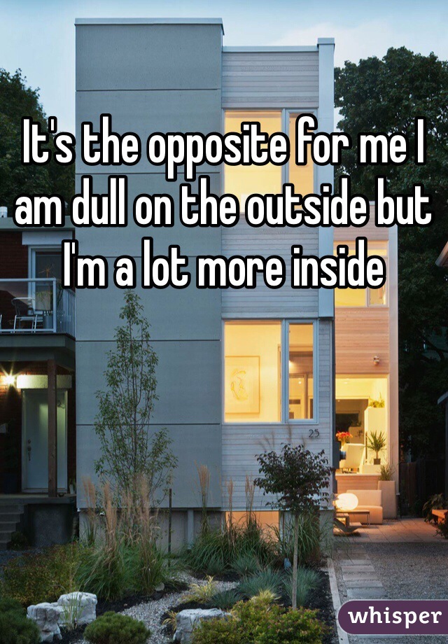 It's the opposite for me I am dull on the outside but I'm a lot more inside