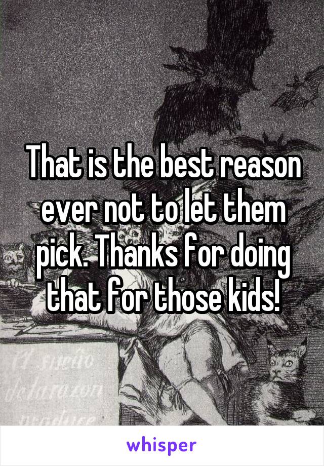 That is the best reason ever not to let them pick. Thanks for doing that for those kids!