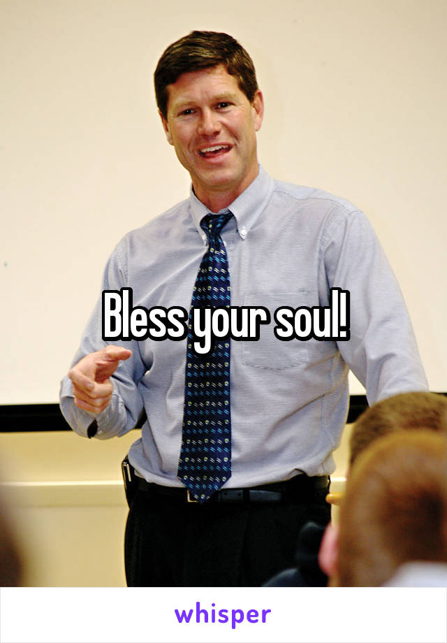 Bless your soul!