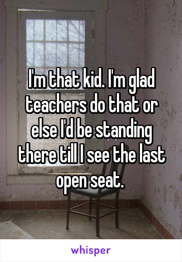 I'm that kid. I'm glad teachers do that or else I'd be standing there till I see the last open seat. 