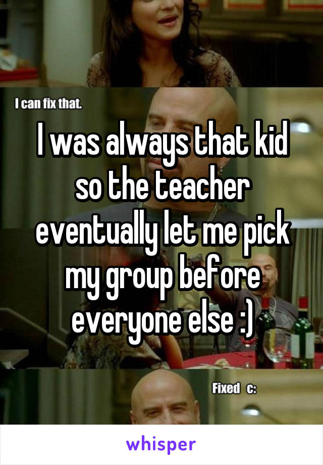 I was always that kid so the teacher eventually let me pick my group before everyone else :)