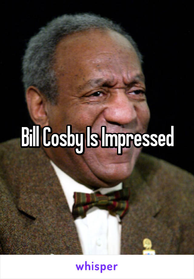 Bill Cosby Is Impressed
