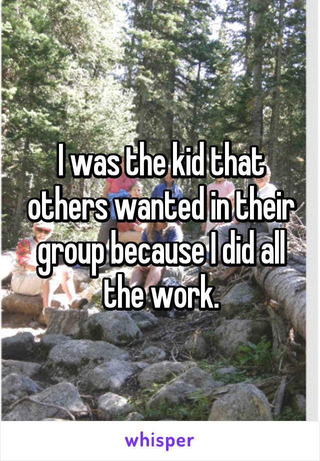 I was the kid that others wanted in their group because I did all the work.