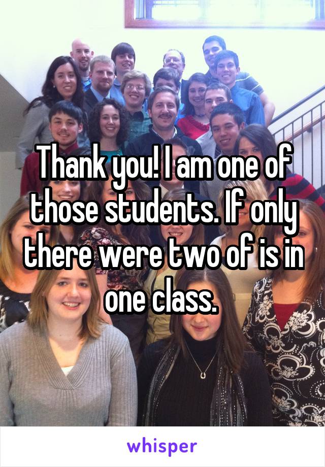 Thank you! I am one of those students. If only there were two of is in one class. 