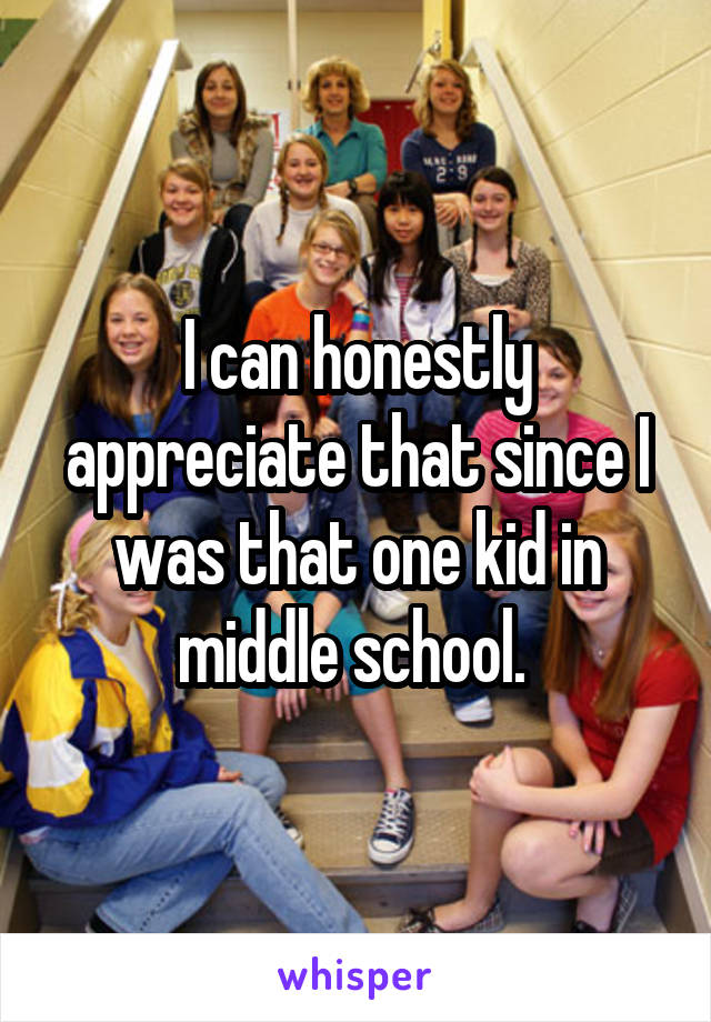 I can honestly appreciate that since I was that one kid in middle school. 