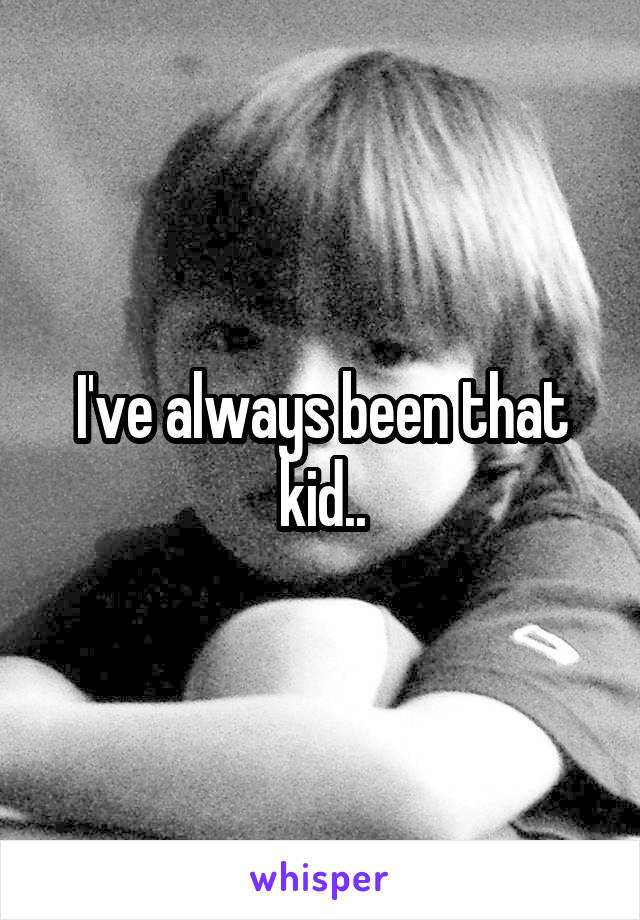 I've always been that kid..