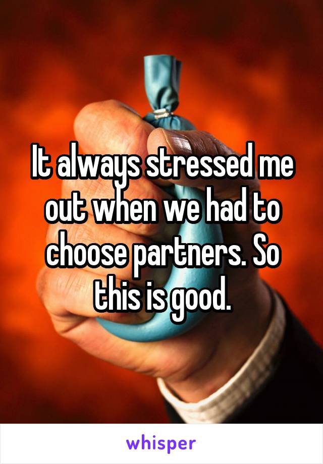 It always stressed me out when we had to choose partners. So this is good.