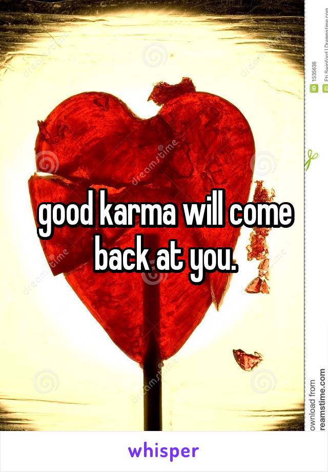 good karma will come back at you.