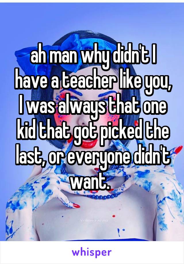 ah man why didn't I have a teacher like you, I was always that one kid that got picked the last, or everyone didn't want.  
 