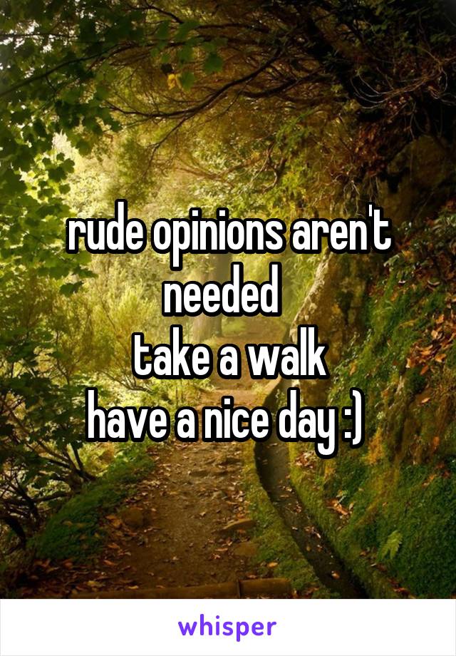 rude opinions aren't needed  
take a walk
have a nice day :) 