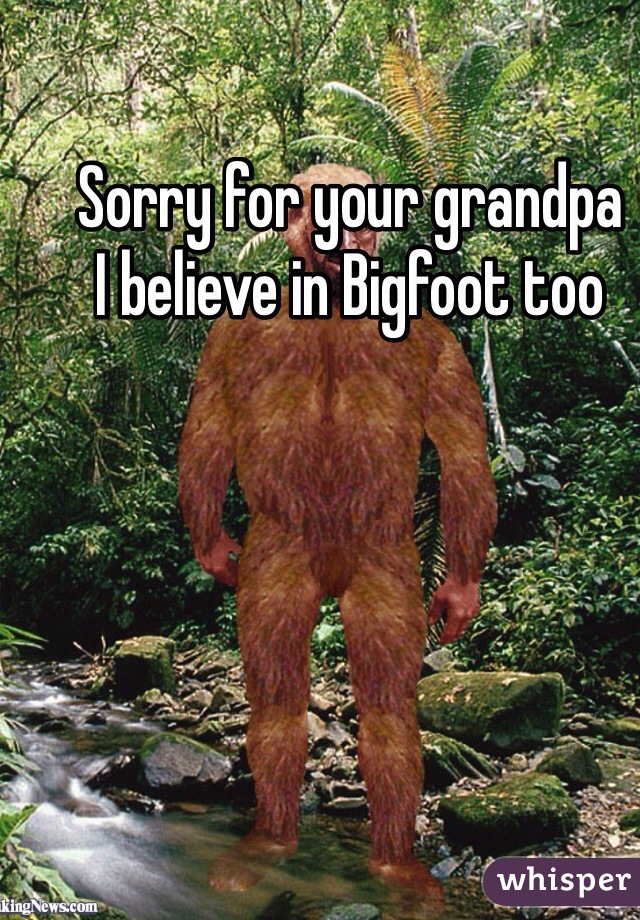 Sorry for your grandpa 
I believe in Bigfoot too