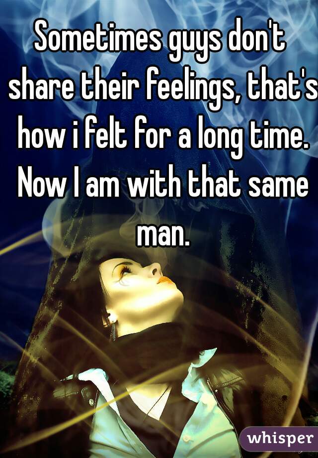 Sometimes guys don't share their feelings, that's how i felt for a long time. Now I am with that same man.