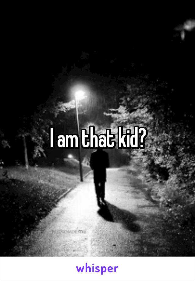 I am that kid😞