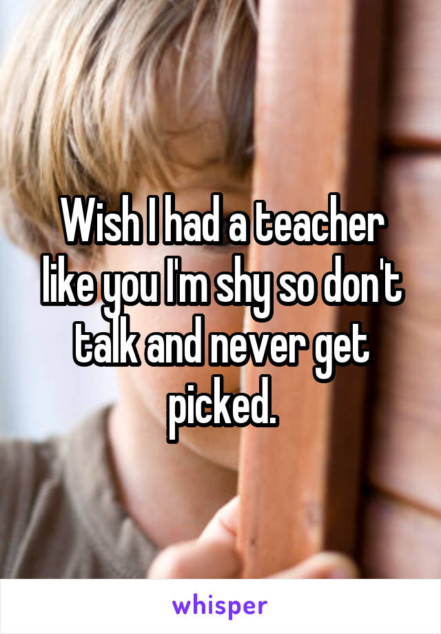 Wish I had a teacher like you I'm shy so don't talk and never get picked.