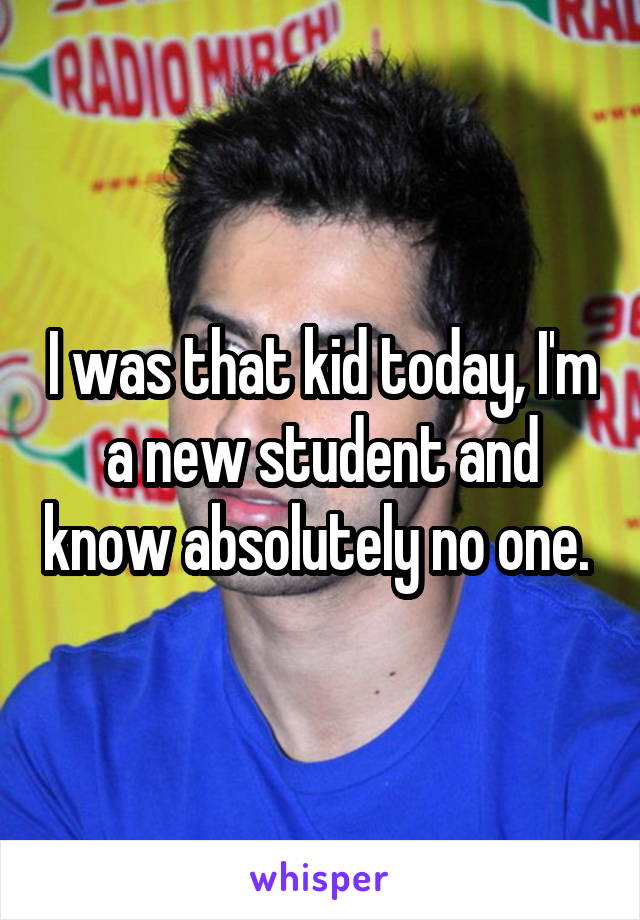 I was that kid today, I'm a new student and know absolutely no one. 