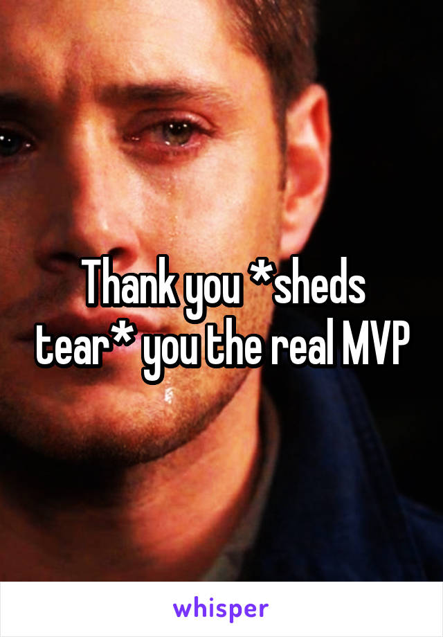 Thank you *sheds tear* you the real MVP