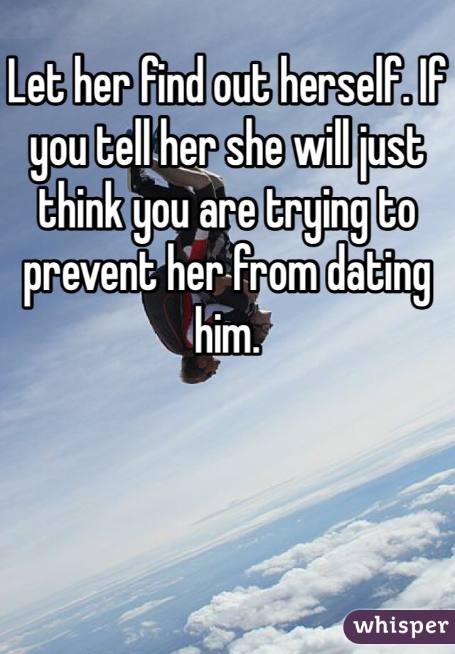 Let her find out herself. If you tell her she will just think you are trying to prevent her from dating him. 