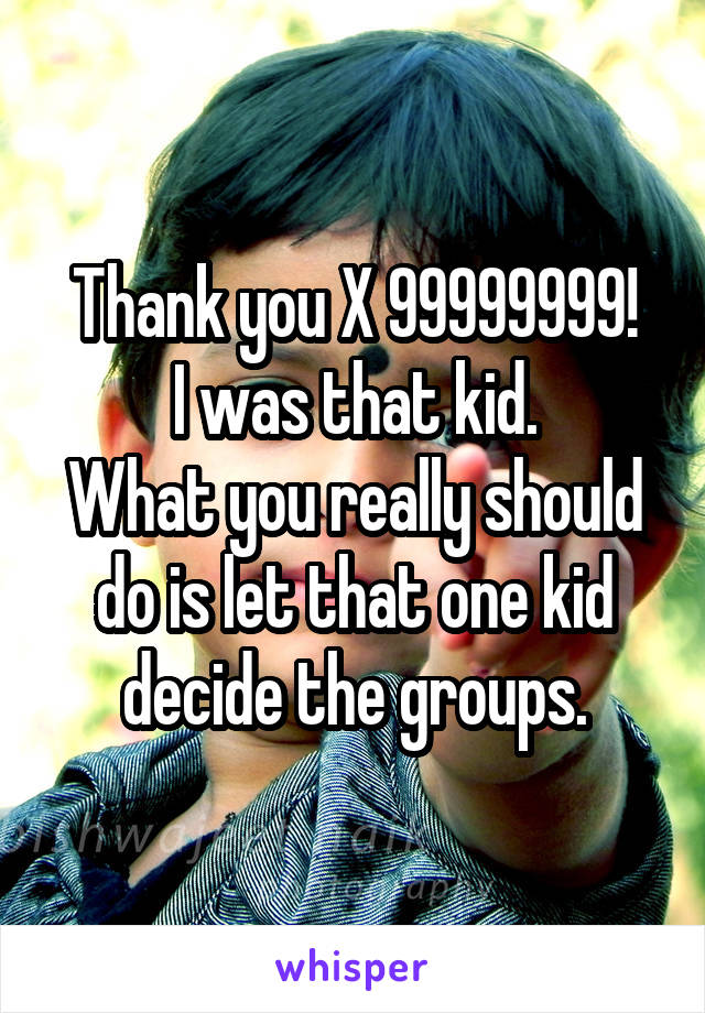 Thank you X 99999999!
I was that kid.
What you really should do is let that one kid decide the groups.