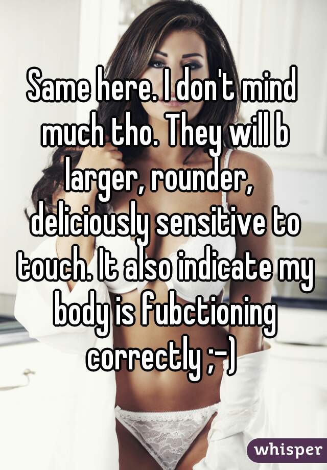 Same here. I don't mind much tho. They will b larger, rounder,   deliciously sensitive to touch. It also indicate my body is fubctioning correctly ;-) 