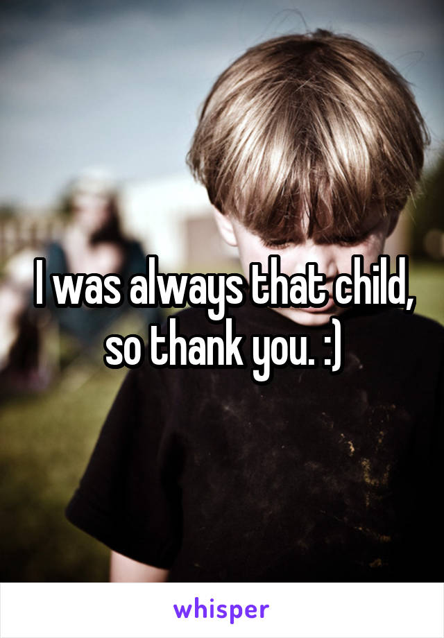 I was always that child, so thank you. :)