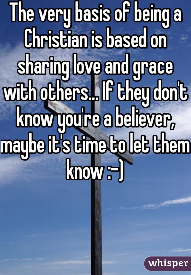 The very basis of being a Christian is based on sharing love and grace with others... If they don't know you're a believer, maybe it's time to let them know :-)