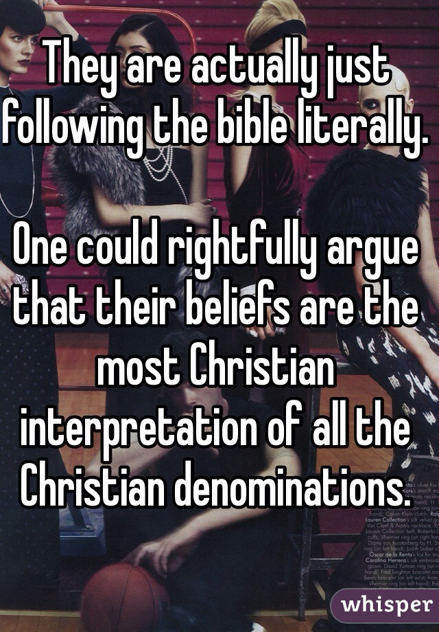 They are actually just following the bible literally. 

One could rightfully argue that their beliefs are the most Christian interpretation of all the Christian denominations. 