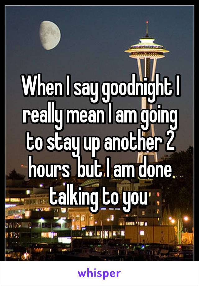 When I say goodnight I really mean I am going to stay up another 2 hours  but I am done talking to you 