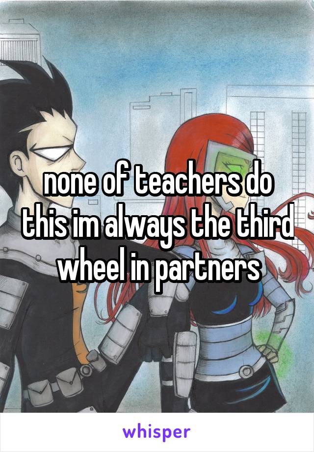 none of teachers do this im always the third wheel in partners