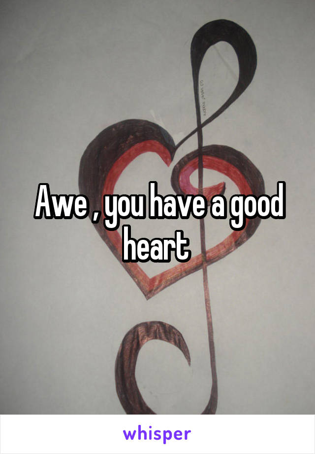 Awe , you have a good heart 