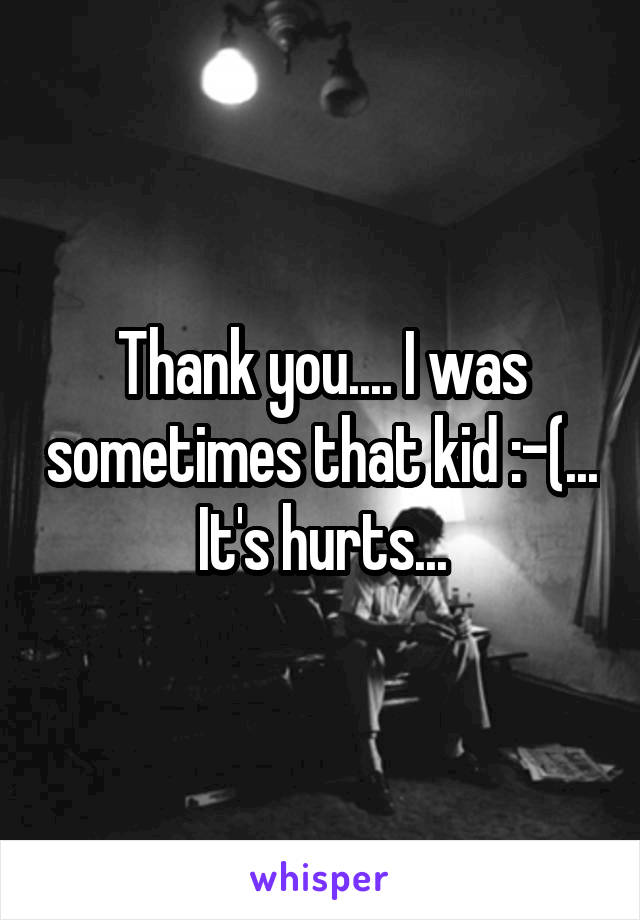 Thank you.... I was sometimes that kid :-(... It's hurts...
