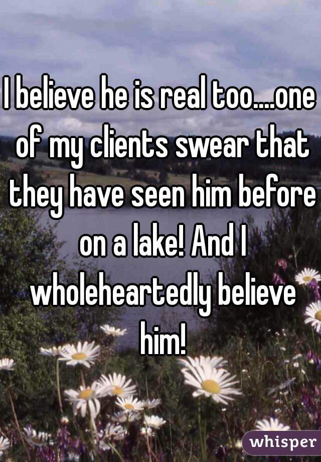 I believe he is real too....one of my clients swear that they have seen him before on a lake! And I wholeheartedly believe him!