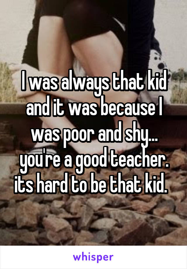 I was always that kid and it was because I was poor and shy... you're a good teacher. its hard to be that kid.  