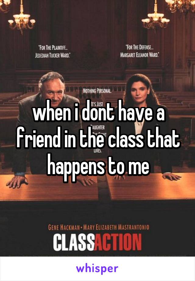 when i dont have a friend in the class that happens to me