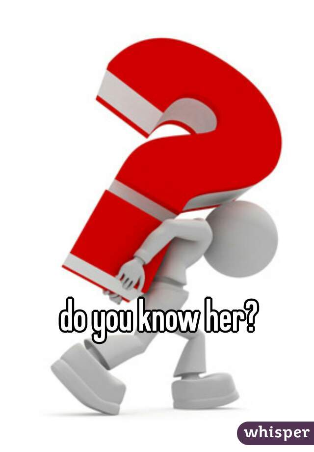 do you know her? 