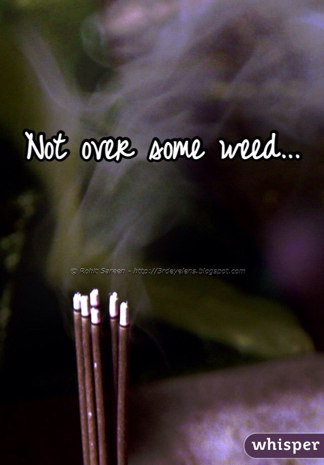 Not over some weed...