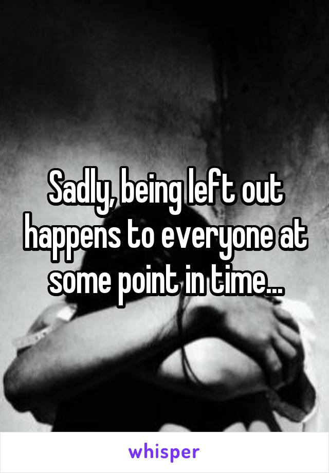 Sadly, being left out happens to everyone at some point in time...