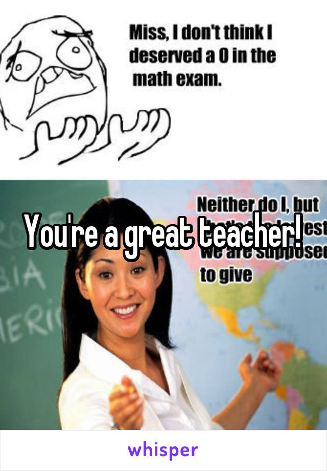 You're a great teacher! 