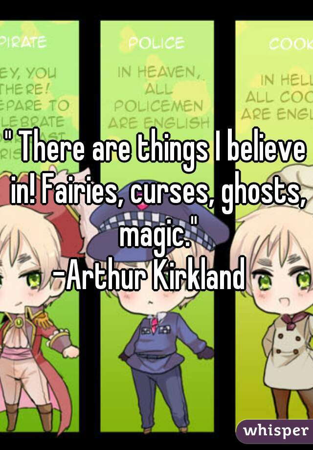 " There are things I believe in! Fairies, curses, ghosts, magic."
-Arthur Kirkland  