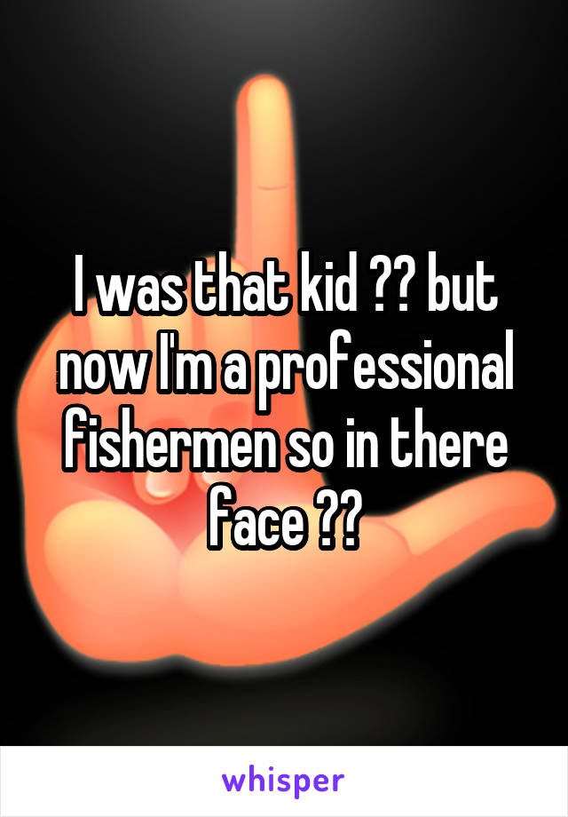 I was that kid 😭😭 but now I'm a professional fishermen so in there face ☺️