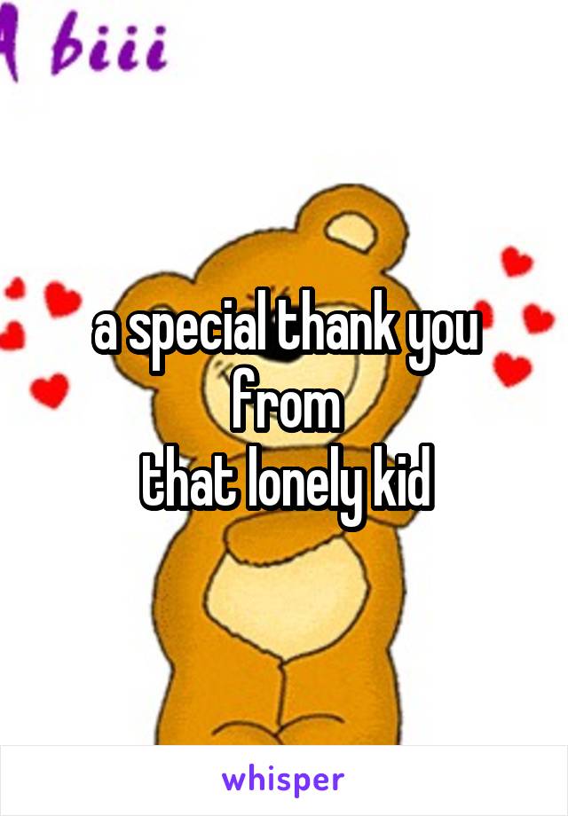 a special thank you from
 that lonely kid 