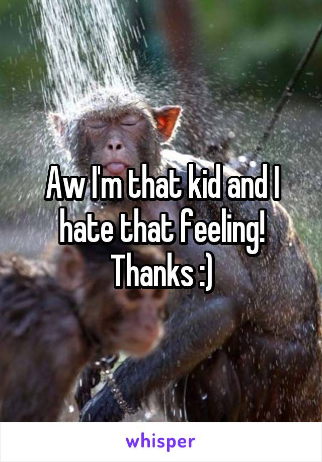 Aw I'm that kid and I hate that feeling! Thanks :)