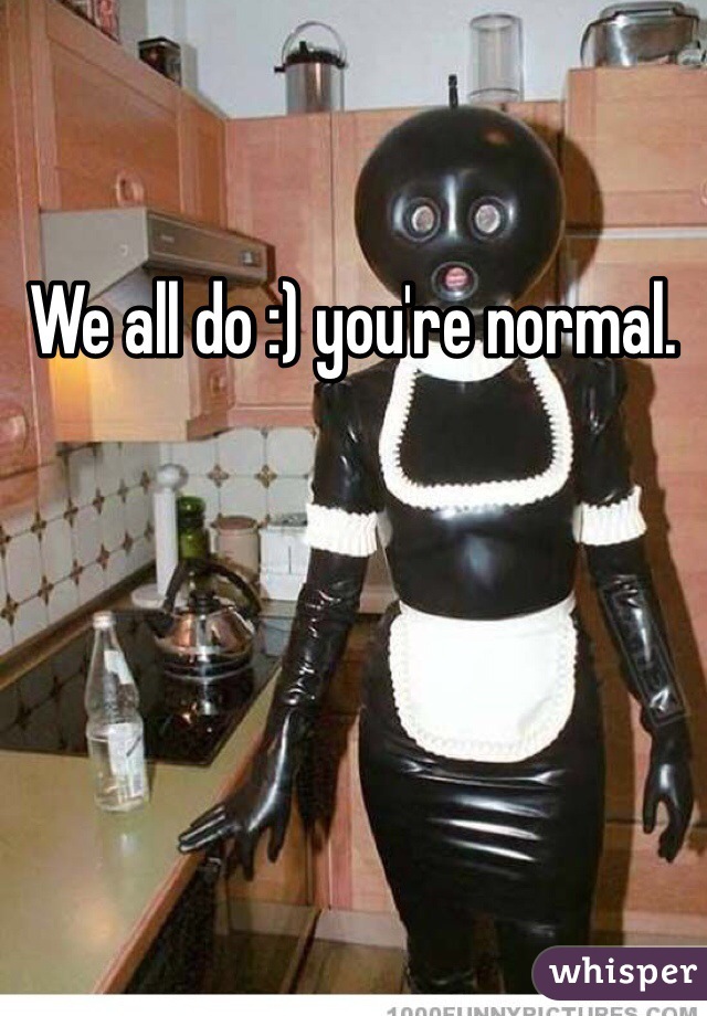 We all do :) you're normal.